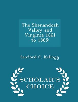 The Shenandoah Valley and Virginia 1861 to 1865: - Scholar's Choice Edition