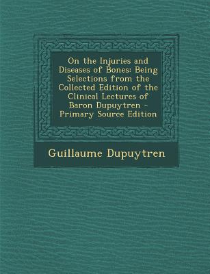 On the Injuries and Diseases of Bones: Being Selections from the Collected Edition of the Clinical Lectures of Baron Dupuytren - Primary Source Edition