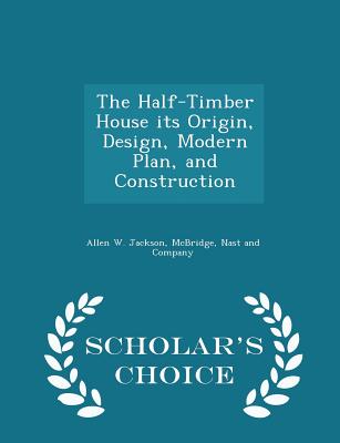 The Half-Timber House Its Origin, Design, Modern Plan, and Construction - Scholar's Choice Edition