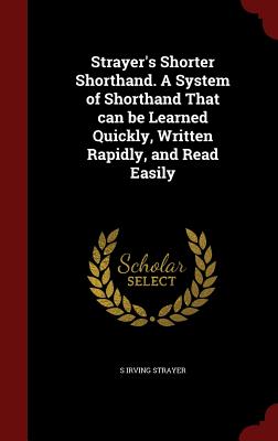 Strayer's Shorter Shorthand. a System of Shorthand That Can Be Learned Quickly, Written Rapidly, and Read Easily