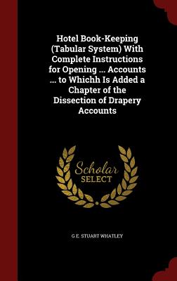 Hotel Book-Keeping (Tabular System) With Complete Instructions for Opening ... Accounts ... to Whichh Is Added a Chapter of the Dissection of Drapery Accounts