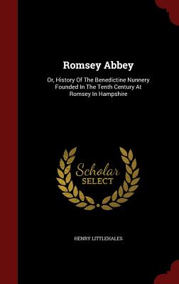 Romsey Abbey: Or, History of the Benedictine Nunnery Founded in the Tenth Century at Romsey in Hampshire