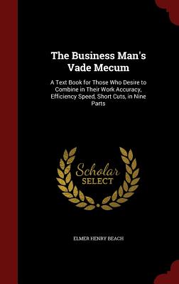 The Business Man's Vade Mecum: A Text Book for Those Who Desire to Combine in Their Work Accuracy, Efficiency Speed, Short Cuts, in Nine Parts