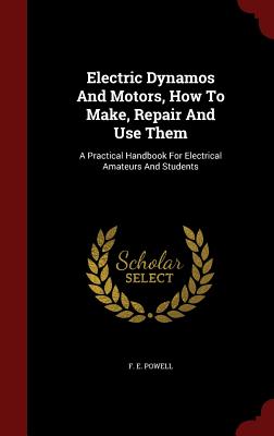 Electric Dynamos And Motors, How To Make, Repair And Use Them: A Practical Handbook For Electrical Amateurs And Students