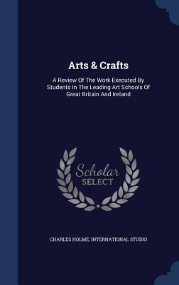 Arts & Crafts: A Review Of The Work Executed By Students In The Leading Art Schools Of Great Britain And Ireland