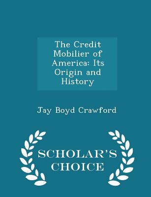 The Credit Mobilier of America: Its Origin and History - Scholar's Choice Edition
