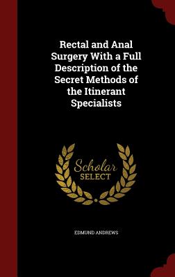 Rectal and Anal Surgery with a Full Description of the Secret Methods of the Itinerant Specialists