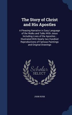 The Story of Christ and His Apostles: A Pleasing Narrative in Easy Language of the Walks and Talks With Jesus Including Lives of the Apostles; Illustrated With Nearly two Hundred Reproductions of Famous Paintings and Original Drawings