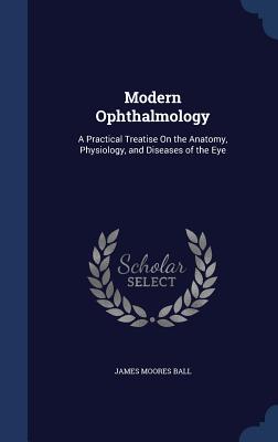 Modern Ophthalmology: A Practical Treatise on the Anatomy, Physiology, and Diseases of the Eye