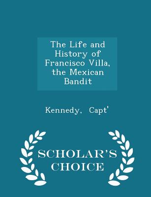 The Life and History of Francisco Villa, the Mexican Bandit - Scholar's Choice Edition