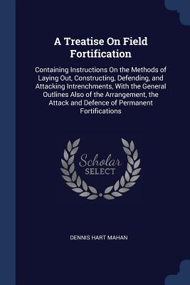 A Treatise On Field Fortification: Containing Instructions On the Methods of Laying Out, Constructing, Defending, and Attacking Intrenchments, With the General Outlines Also of the Arrangement, the Attack and Defence of Permanent Fortifications