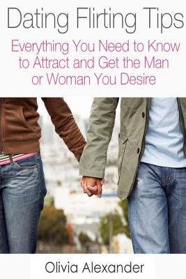 Dating Flirting Tips: Everything You Need to Know to Attract and Get the Man or Woman You Desire