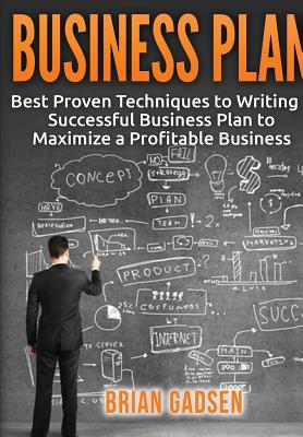 Business Plan: Best Proven Techniques to Writing a Successful Business Plan to Maximize a Profitable Business
