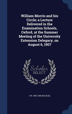 William Morris and his Circle; a Lecture Delivered in the Examination Schools, Oxford, at the Summer Meeting of the University Extension Delegacy, on August 6, 1907