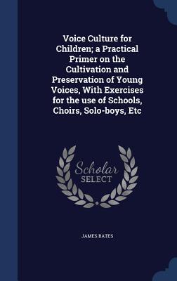 Voice Culture for Children; a Practical Primer on the Cultivation and Preservation of Young Voices, With Exercises for the use of Schools, Choirs, Solo-boys, Etc