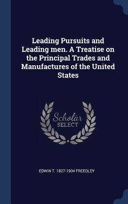 Leading Pursuits and Leading men. A Treatise on the Principal Trades and Manufactures of the United States