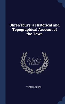 Shrewsbury, a Historical and Topographical Account of the Town