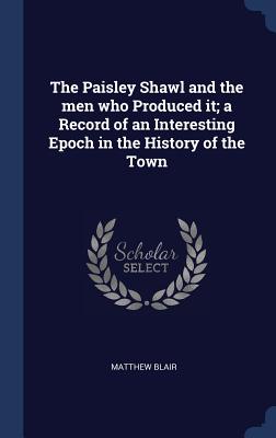 The Paisley Shawl and the men who Produced it; a Record of an Interesting Epoch in the History of the Town