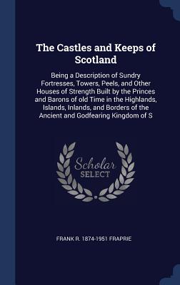 The Castles and Keeps of Scotland: Being a Description of Sundry Fortresses, Towers, Peels, and Other Houses of Strength Built by the Princes and Barons of old Time in the Highlands, Islands, Inlands, and Borders of the Ancient and Godfearing Kingdom of S