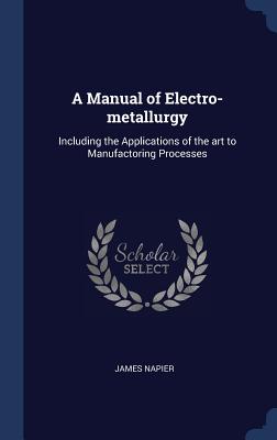 A Manual of Electro-metallurgy: Including the Applications of the art to Manufactoring Processes