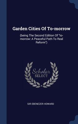 Garden Cities Of To-morrow: (being The Second Edition Of to-morrow: A Peaceful Path To Real Reform)