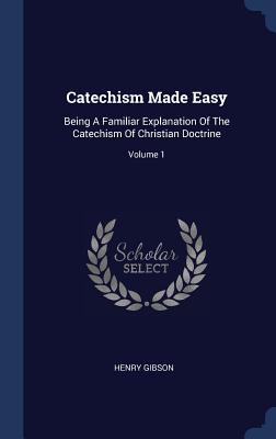 Catechism Made Easy: Being A Familiar Explanation Of The Catechism Of Christian Doctrine; Volume 1