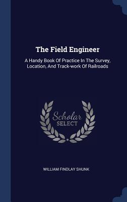 The Field Engineer: A Handy Book Of Practice In The Survey, Location, And Track-work Of Railroads
