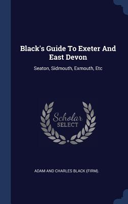 Black's Guide To Exeter And East Devon: Seaton, Sidmouth, Exmouth, Etc