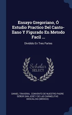 Ensayo Gregoriano, Ó Estudio Practico Del Canto-llano Y Figurado En Metodo Facil ...: Dividido En Tres Partes