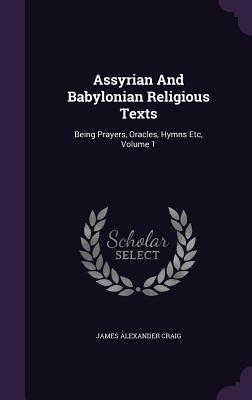 Assyrian and Babylonian Religious Texts: Being Prayers, Oracles, Hymns Etc, Volume 1