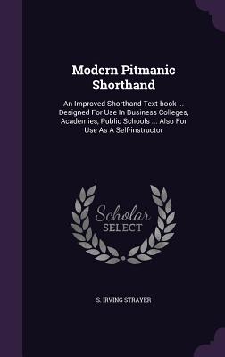 Modern Pitmanic Shorthand: An Improved Shorthand Text-book ... Designed For Use In Business Colleges, Academies, Public Schools ... Also For Use As A Self-instructor