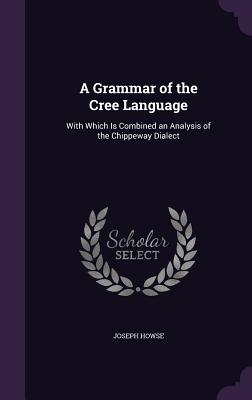 A Grammar of the Cree Language: With Which Is Combined an Analysis of the Chippeway Dialect