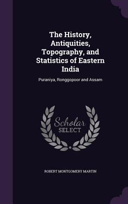 The History, Antiquities, Topography, and Statistics of Eastern India: Puraniya, Ronggopoor and Assam