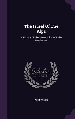 The Israel of the Alps: A History of the Persecutions of the Waldenses