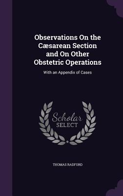 Observations On the Cæsarean Section and On Other Obstetric Operations: With an Appendix of Cases