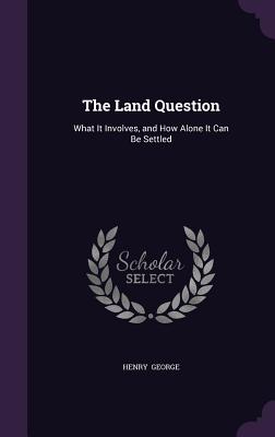 The Land Question: What It Involves, and How Alone It Can Be Settled
