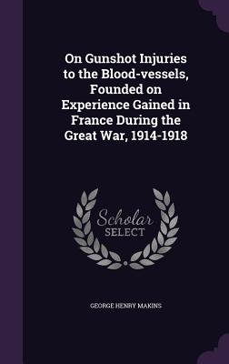On Gunshot Injuries to the Blood-vessels, Founded on Experience Gained in France During the Great War, 1914-1918