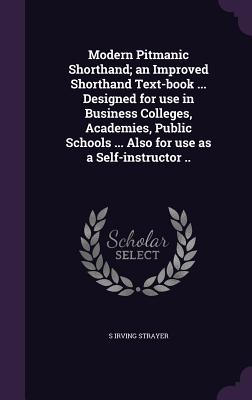 Modern Pitmanic Shorthand; An Improved Shorthand Text-Book ... Designed for Use in Business Colleges, Academies, Public Schools ... Also for Use as a Self-Instructor ..