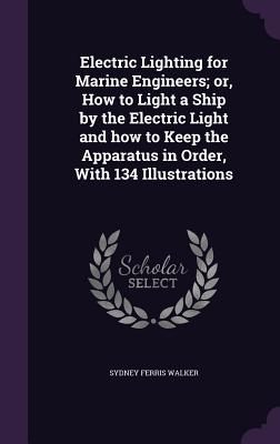 Electric Lighting for Marine Engineers; Or, How to Light a Ship by the Electric Light and How to Keep the Apparatus in Order, with 134 Illustrations
