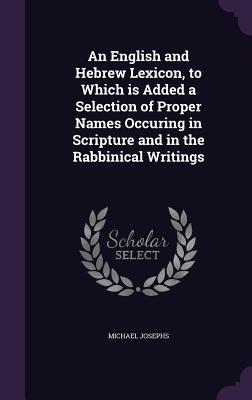 An English and Hebrew Lexicon, to Which Is Added a Selection of Proper Names Occuring in Scripture and in the Rabbinical Writings