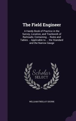 The Field Engineer: A Handy Book of Practice in the Survey, Location, and Trackwork of Railroads; Containing ... Rules and Tables ... Applicable to ... the Standard and the Narrow Gauge