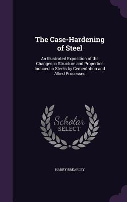 The Case-Hardening of Steel: An Illustrated Exposition of the Changes in Structure and Properties Induced in Steels by Cementation and Allied Processes