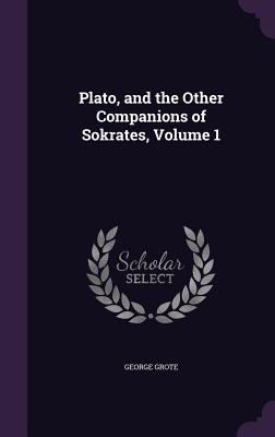 Plato, and the Other Companions of Sokrates, Volume 1