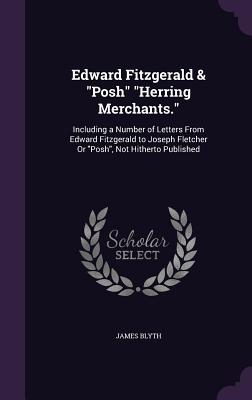 Edward Fitzgerald & Posh Herring Merchants.: Including a Number of Letters from Edward Fitzgerald to Joseph Fletcher or Posh, Not Hitherto Published