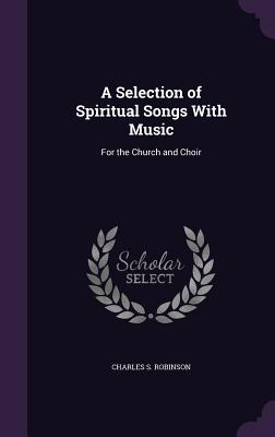 A Selection of Spiritual Songs with Music: For the Church and Choir