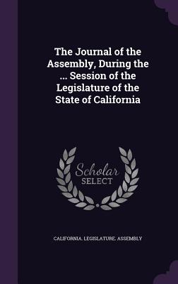 The Journal of the Assembly, During the ... Session of the Legislature of the State of California
