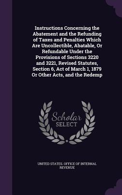 Instructions Concerning the Abatement and the Refunding of Taxes and Penalties Which Are Uncollectible, Abatable, Or Refundable Under the Provisions of Sections 3220 and 3221, Revised Statutes, Section 6, Act of March 1, 1879 Or Other Acts, and the Redemp