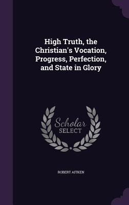 High Truth, the Christian's Vocation, Progress, Perfection, and State in Glory