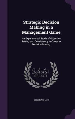 Strategic Decision Making in a Management Game: An Experimental Study of Objective Setting and Consistency in Complex Decision Making