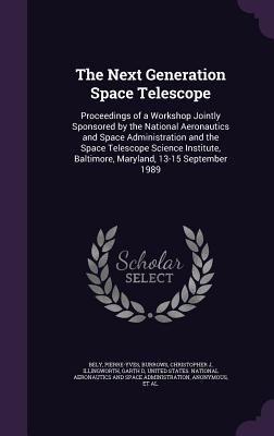 The Next Generation Space Telescope: Proceedings of a Workshop Jointly Sponsored by the National Aeronautics and Space Administration and the Space Telescope Science Institute, Baltimore, Maryland, 13-15 September 1989